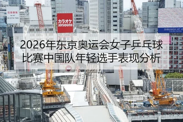 2026年东京奥运会女子乒乓球比赛中国队年轻选手表现分析