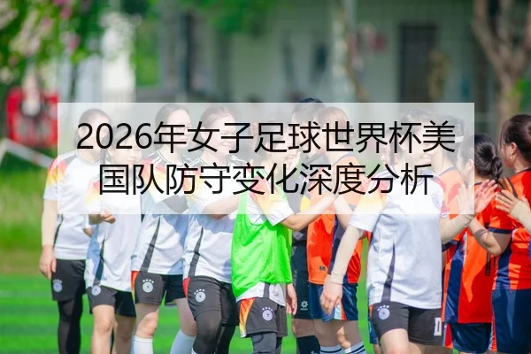 2026年女子足球世界杯美国队防守变化深度分析