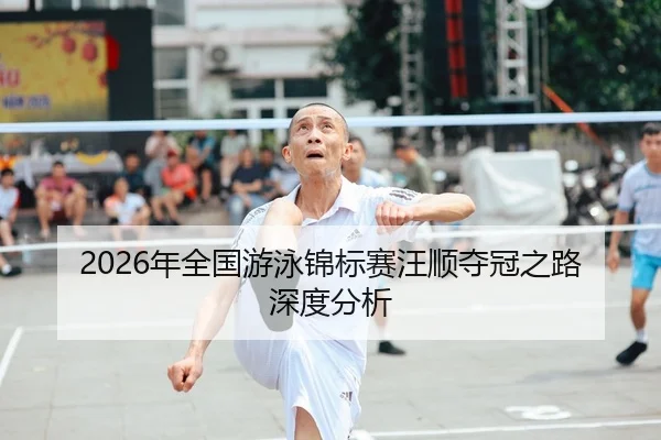 2026年全国游泳锦标赛汪顺夺冠之路深度分析