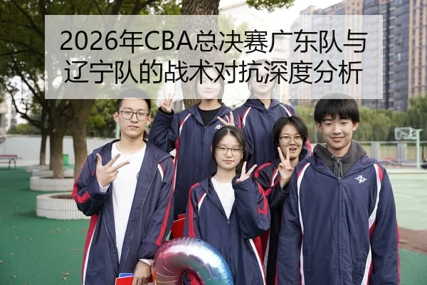 2026年CBA总决赛广东队与辽宁队的战术对抗深度分析