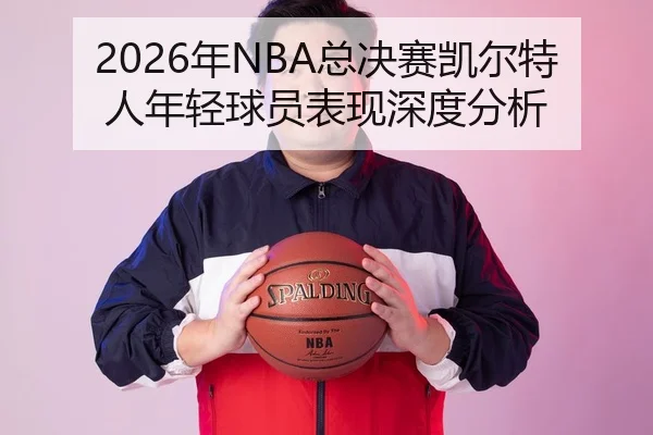 2026年NBA总决赛凯尔特人年轻球员表现深度分析