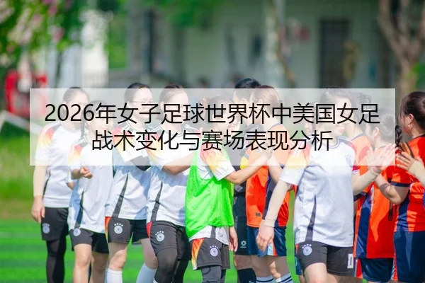 2026年女子足球世界杯中美国女足战术变化与赛场表现分析
