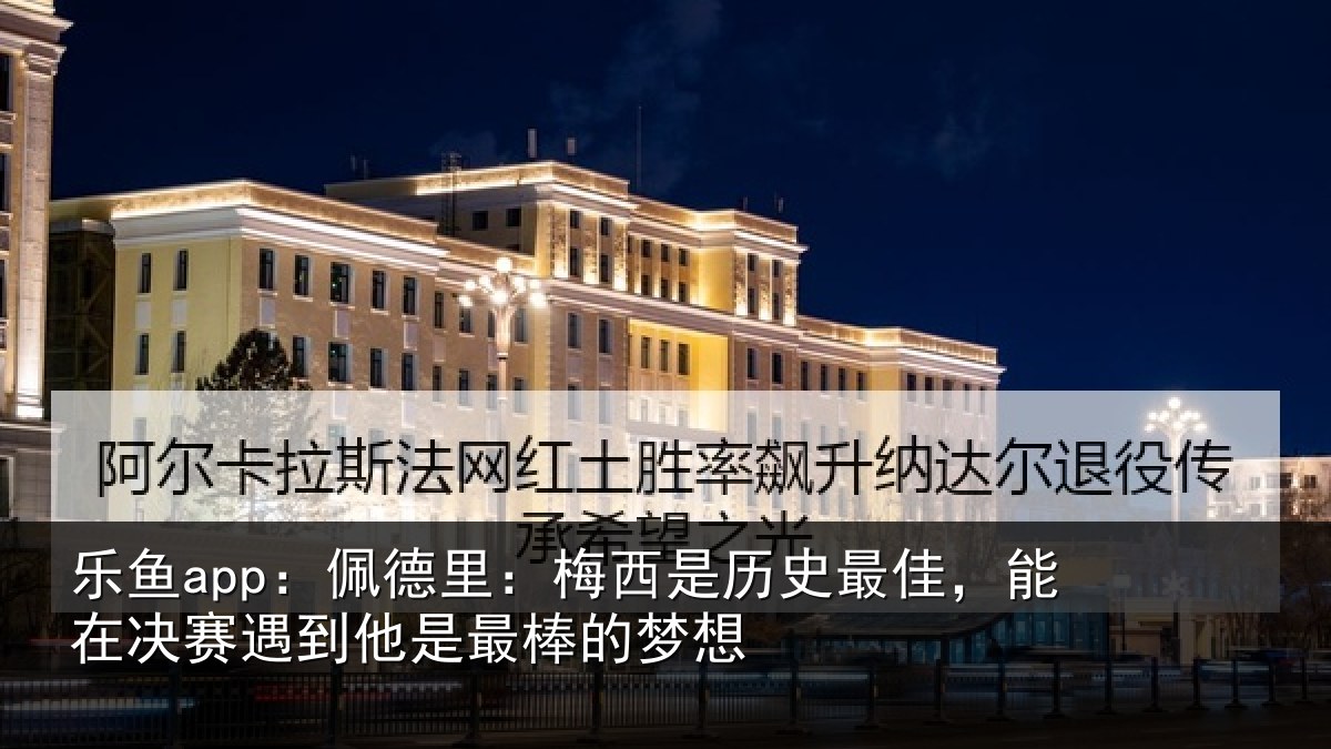 乐鱼app：佩德里：梅西是历史最佳，能在决赛遇到他是最棒的梦想