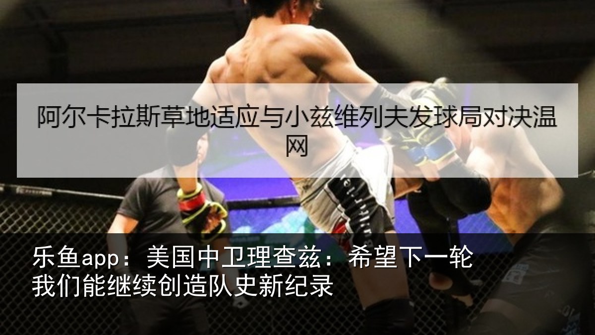 乐鱼app:美国中卫理查兹:希望下一相关情况队史新纪录