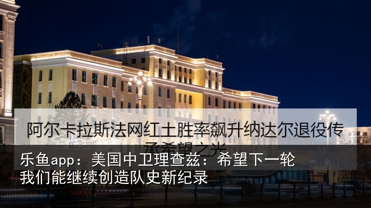 乐鱼app:美国中卫理查兹:希望下一相关情况队史新纪录