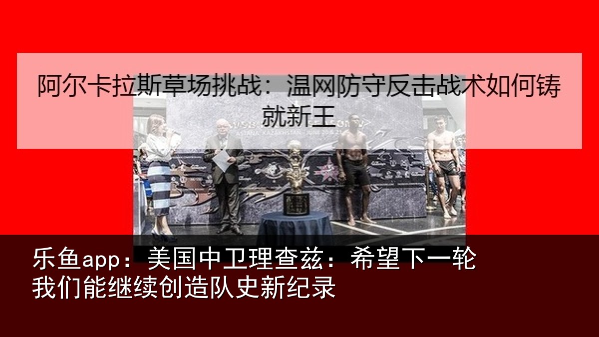 乐鱼app：美国中卫理查兹：希望下一轮我们能继续创造队史新纪录