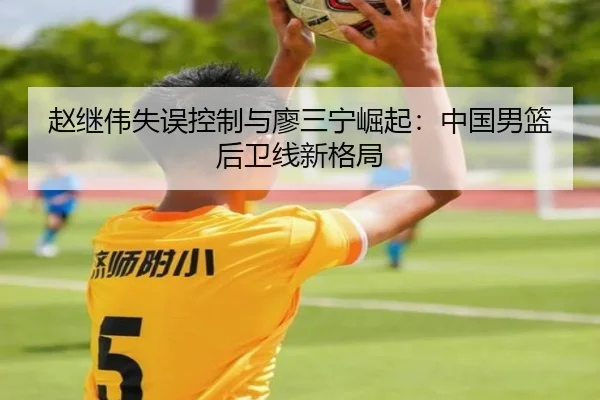 赵继伟失误控制与廖三宁崛起：中国男篮后卫线新格局