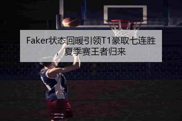 Faker状态回暖引领T1豪取七连胜，夏季赛王者归来
