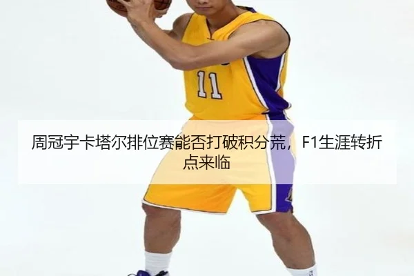 周冠宇卡塔尔排位赛能否打破积分荒，F1生涯转折点来临