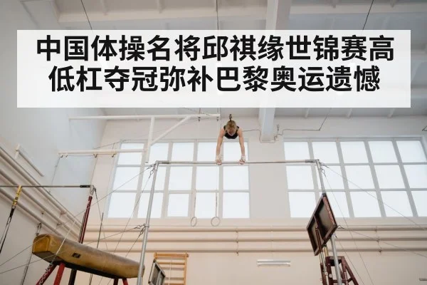 中国体操名将邱祺缘世锦赛高低杠夺冠弥补巴黎奥运遗憾