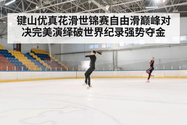 键山优真花滑世锦赛自由滑巅峰对决完美演绎破世界纪录强势夺金