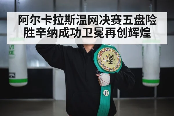 阿尔卡拉斯温网决赛五盘险胜辛纳成功卫冕再创辉煌