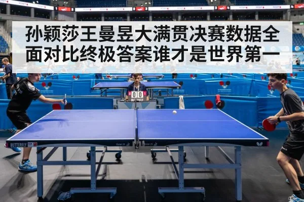 孙颖莎王曼昱大满贯决赛数据全面对比终极答案谁才是世界第一