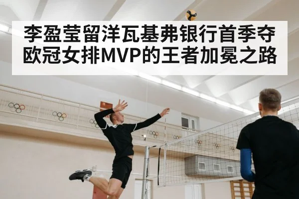 李盈莹留洋瓦基弗银行首季夺欧冠女排MVP的王者加冕之路