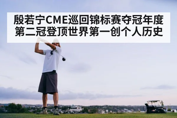 殷若宁CME巡回锦标赛夺冠年度第二冠登顶世界第一创个人历史